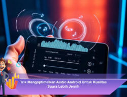 Trik Mengoptimalkan Audio Android Untuk Kualitas Suara Lebih Jernih