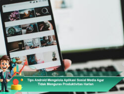 Tips Android Mengelola Aplikasi Sosial Media Agar Tidak Menguras Produktivitas Harian